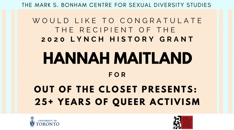 A banner of black text on a light orange background with light blue accents, stating: "The Mark S. Bonham Centre for Sexual Diversity Studies would like to congratulate the recipient of the 2020 Lynch History Grant, Hannah Maitland, for Out of the Closet: 25+ years of queer activism".