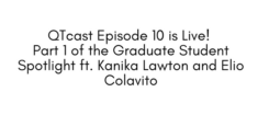 White background with black lettering reading: QTcast Episode 10 is Live! Part 1 of the Grad Student Spotlight ft. Kanika Lawton and Elio Colavito