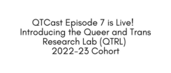 Banner stating QTCast Episode 7 is Live! Introducing the Queer and Trans Research Lab (QTRL) 2022-23 Cohort.