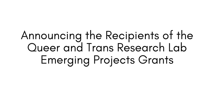 Black text on white background reading "Announcing the Recipients of the Queer and Trans Research Lab Emerging Projects Grants".