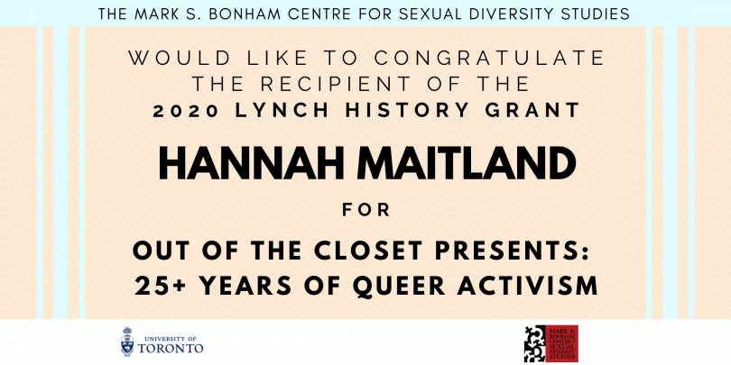 A banner of black text on a light orange background with light blue accents, stating: "The Mark S. Bonham Centre for Sexual Diversity Studies would like to congratulate the recipient of the 2020 Lynch History Grant, Hannah Maitland, for Out of the Closet: 25+ years of queer activism".