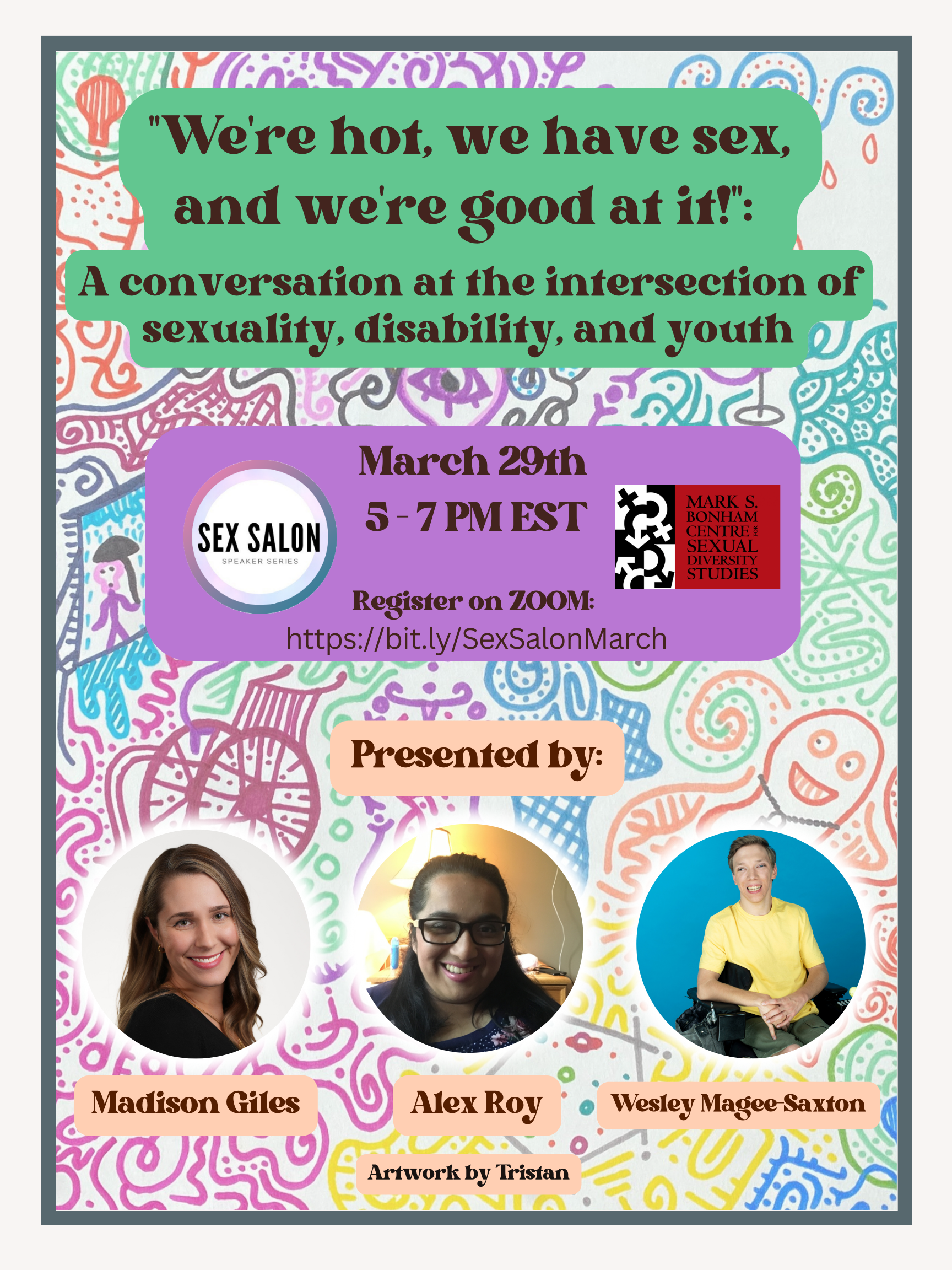 A poster decorated with marker doodles. On a green backdrop in the top 3rd, reads the title: We're Hot, we have sex, and we're good at it!" A conversation at the intersection of sexuality, disability, and youth. Below reads the date: March 29, 7-7PM, surrounded by the sex salon and Bonham Centre logos. In three floating bubbles in the lower 3rd, are the headshots of the presenters, Madison Giles, Alex Roy, and Wesley Magee-Saxton