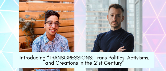 Profile photos of Nael Bhanji and Chase Joynt against a background with colours of the trans flag. Nael wears a blue and white floral shirt and black rimmed glasses and smiles at the camera. Chase wears a navy turtleneck and looks thoughtfully at the camera with arms folded. Banner reads: Introducing: “TRANSGRESSIONS: Trans Politics, Activisms, and Creations in the 21st Century”