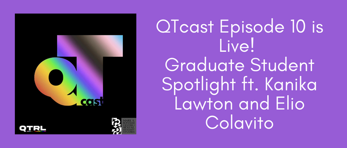 Purple background with white lettering reading to the right of the QTcast logo reading: QTcast Episode 10 is Live! Graduate Student Spotlight ft. Kanika Lawton and Elio Colavito
