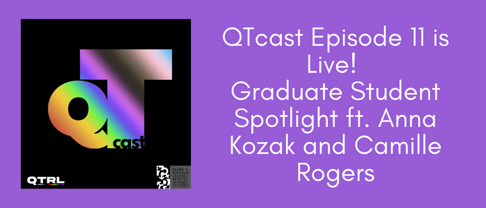 Purple background with white lettering reading to the right of the QTcast logo reading: QTcast Episode 11 is Live! Graduate Student Spotlight ft. Anna Kozak and Camille Rogers